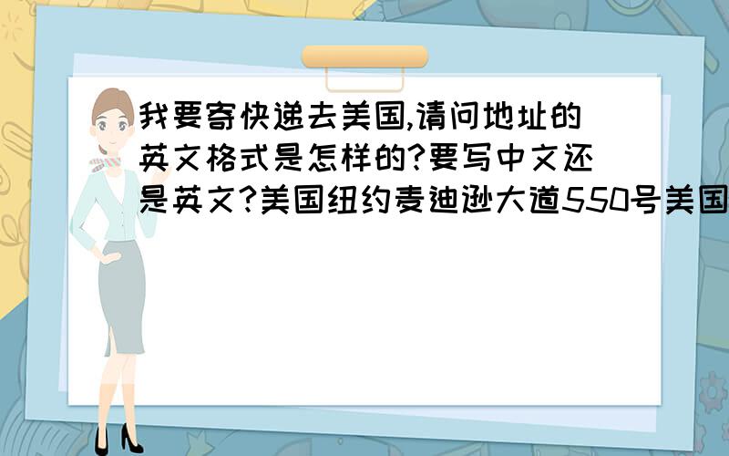 我要寄快递去美国,请问地址的英文格式是怎样的?要写中文还是英文?美国纽约麦迪逊大道550号美国洛克菲勒广场75号纽约市,纽约州共2个地址