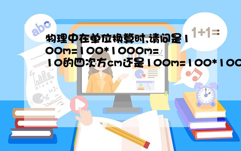 物理中在单位换算时,请问是100m=100*1000m=10的四次方cm还是100m=100*1000cm=10的四次方cmRT好吧不要意思貌似有一点错误= =应该是100m=100*100cm=10的四次方cm还是100m=100*100m=10的四次方cm