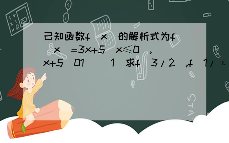 已知函数f(x)的解析式为f(x)=3x+5(x≤0),x+5(01) (1)求f(3/2),f(1/π）,f(-1)的值（2）画出这个函数的图像（3）根据图像写出f(x)的单调区间.