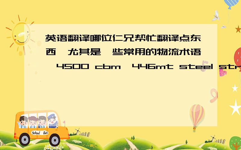 英语翻译哪位仁兄帮忙翻译点东西,尤其是一些常用的物流术语,4500 cbm,446mt steel structure (packing list is attached) -pol:zhangzhou,fujian- pod:antwerp / rotterdam-frate:LIFO / FIO-l/d rate:CQD + BENDS-comm:5,00% ttl-cargo rea