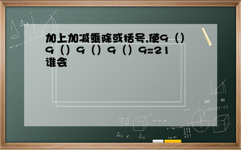 加上加减乘除或括号,使9（）9（）9（）9（）9=21 谁会