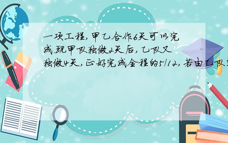 一项工程,甲乙合作6天可以完成.现甲队独做2天后,乙队又独做4天,正好完成全程的5/12,若由乙队单独做要?若由乙队单独做要几天完成?