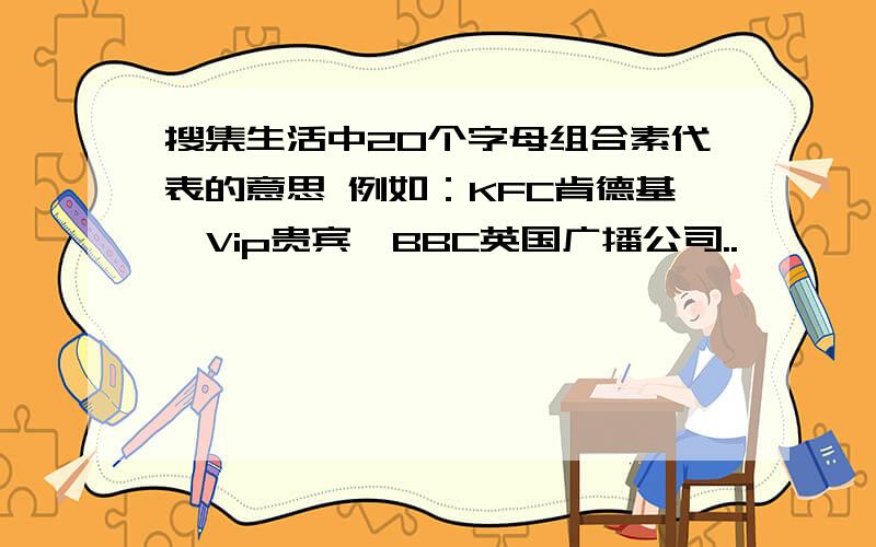 搜集生活中20个字母组合素代表的意思 例如：KFC肯德基,Vip贵宾,BBC英国广播公司..