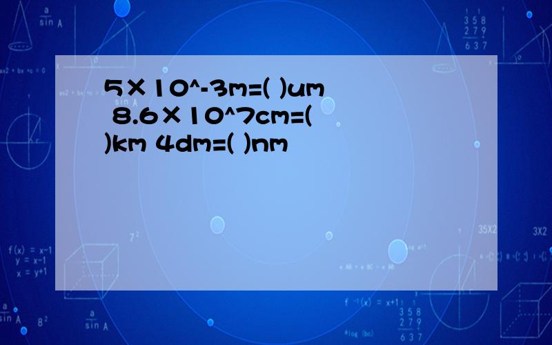 5×10^-3m=( )um 8.6×10^7cm=( )km 4dm=( )nm