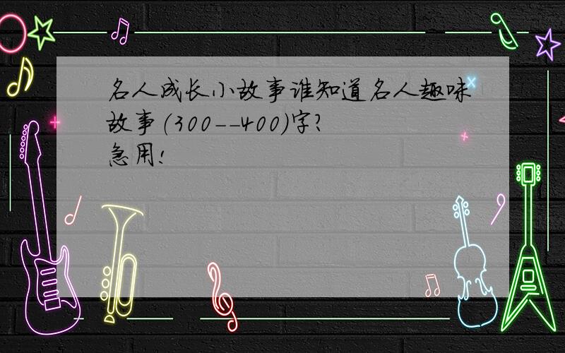 名人成长小故事谁知道名人趣味故事（300--400）字?急用!