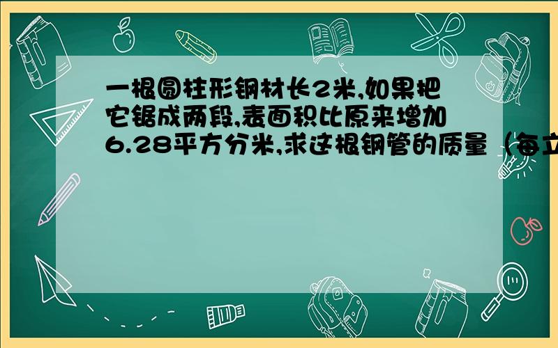 一根圆柱形钢材长2米,如果把它锯成两段,表面积比原来增加6.28平方分米,求这根钢管的质量（每立方分米钢重7.8千克）