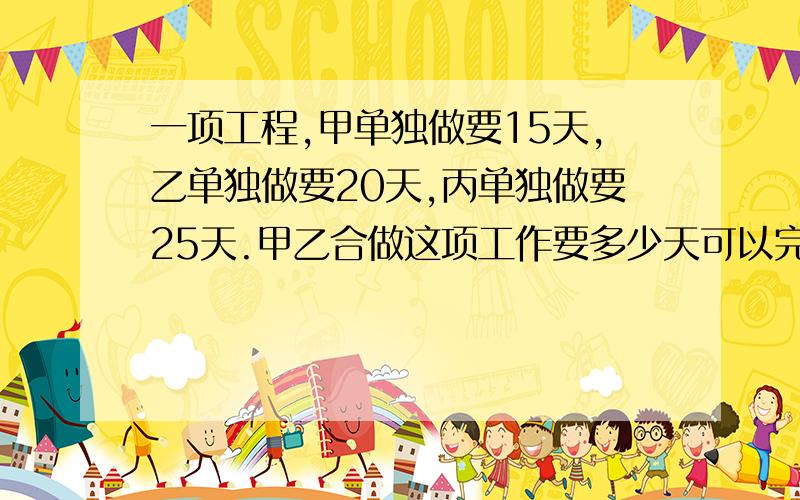 一项工程,甲单独做要15天,乙单独做要20天,丙单独做要25天.甲乙合做这项工作要多少天可以完成?如果先甲做3天,剩下的工程由丙做多少天可以完成?