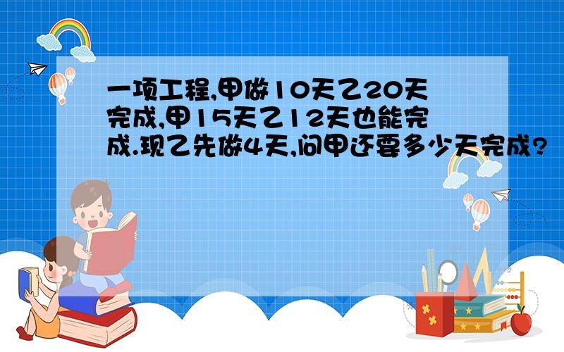 一项工程,甲做10天乙20天完成,甲15天乙12天也能完成.现乙先做4天,问甲还要多少天完成?