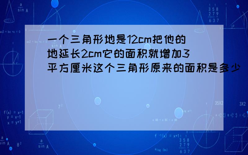 一个三角形地是12cm把他的地延长2cm它的面积就增加3平方厘米这个三角形原来的面积是多少