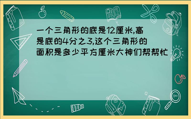 一个三角形的底是12厘米,高是底的4分之3,这个三角形的面积是多少平方厘米大神们帮帮忙