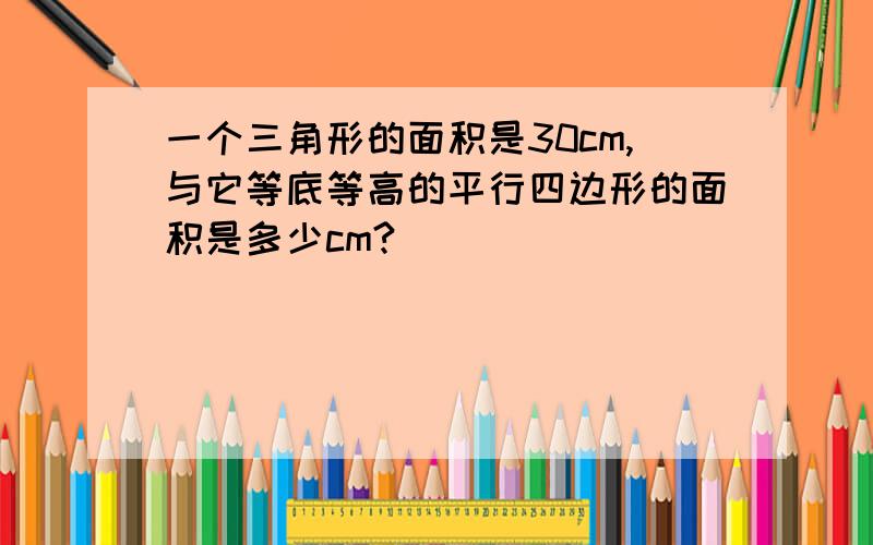 一个三角形的面积是30cm,与它等底等高的平行四边形的面积是多少cm?