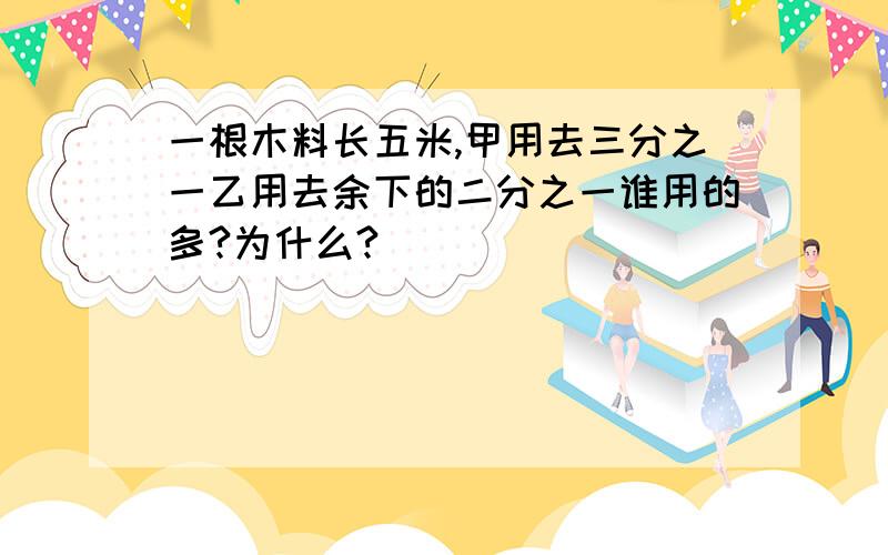 一根木料长五米,甲用去三分之一乙用去余下的二分之一谁用的多?为什么?