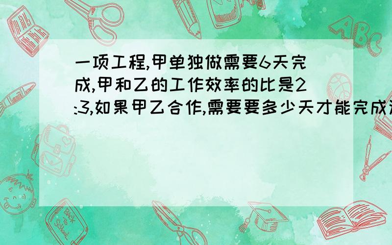 一项工程,甲单独做需要6天完成,甲和乙的工作效率的比是2:3,如果甲乙合作,需要要多少天才能完成这项工程？（用比例解）