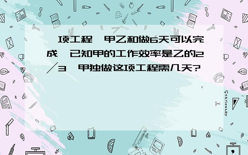 一项工程,甲乙和做6天可以完成,已知甲的工作效率是乙的2╱3,甲独做这项工程需几天?