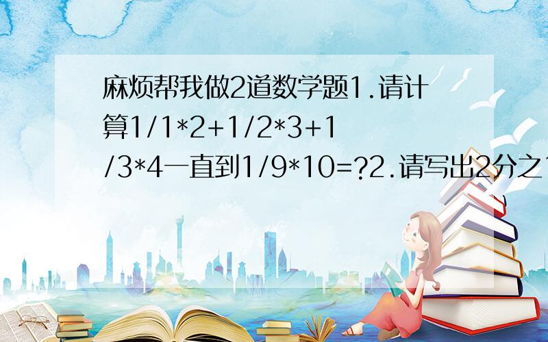 麻烦帮我做2道数学题1.请计算1/1*2+1/2*3+1/3*4一直到1/9*10=?2.请写出2分之1+负1=2分之1乘负1的规律.并写出类似的2组.