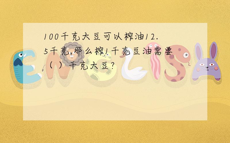 100千克大豆可以榨油12.5千克,那么榨1千克豆油需要（ ）千克大豆?