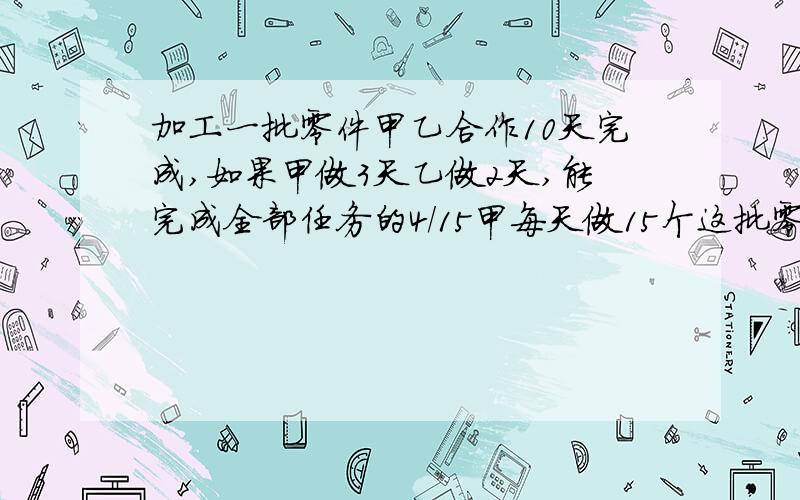 加工一批零件甲乙合作10天完成,如果甲做3天乙做2天,能完成全部任务的4/15甲每天做15个这批零件共多少个