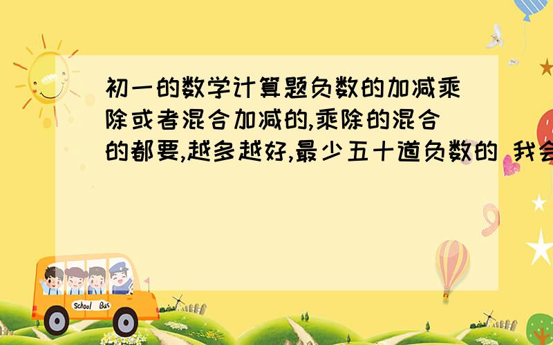 初一的数学计算题负数的加减乘除或者混合加减的,乘除的混合的都要,越多越好,最少五十道负数的 我会选最多的那个人