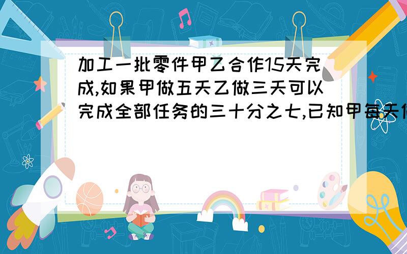 加工一批零件甲乙合作15天完成,如果甲做五天乙做三天可以完成全部任务的三十分之七,已知甲每天做十八个这批零件共有多少个.