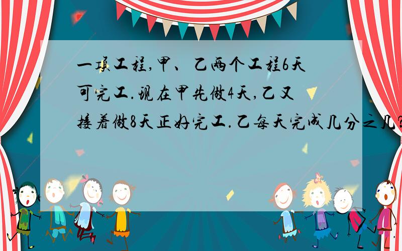 一项工程,甲、乙两个工程6天可完工.现在甲先做4天,乙又接着做8天正好完工.乙每天完成几分之几?请写出算式的意思