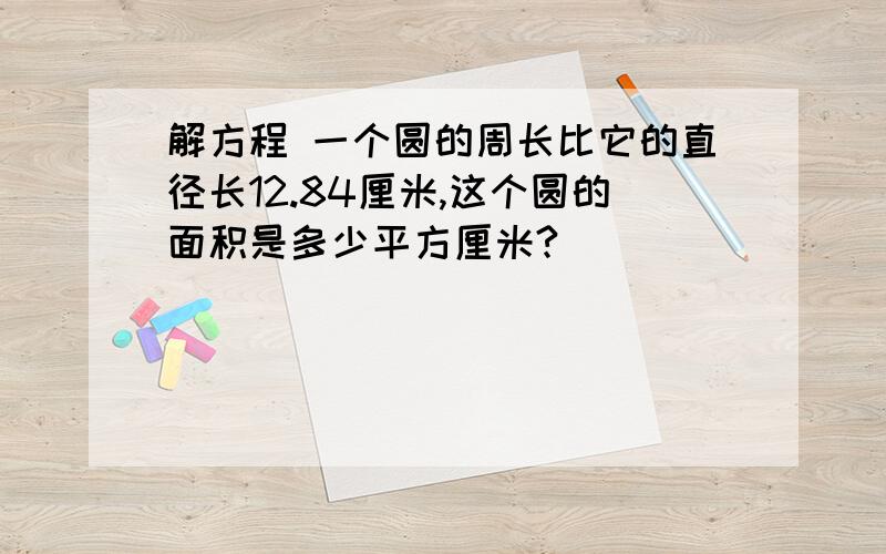 解方程 一个圆的周长比它的直径长12.84厘米,这个圆的面积是多少平方厘米?