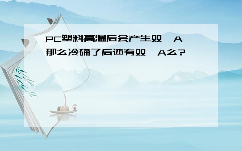 PC塑料高温后会产生双酚A,那么冷确了后还有双酚A么?