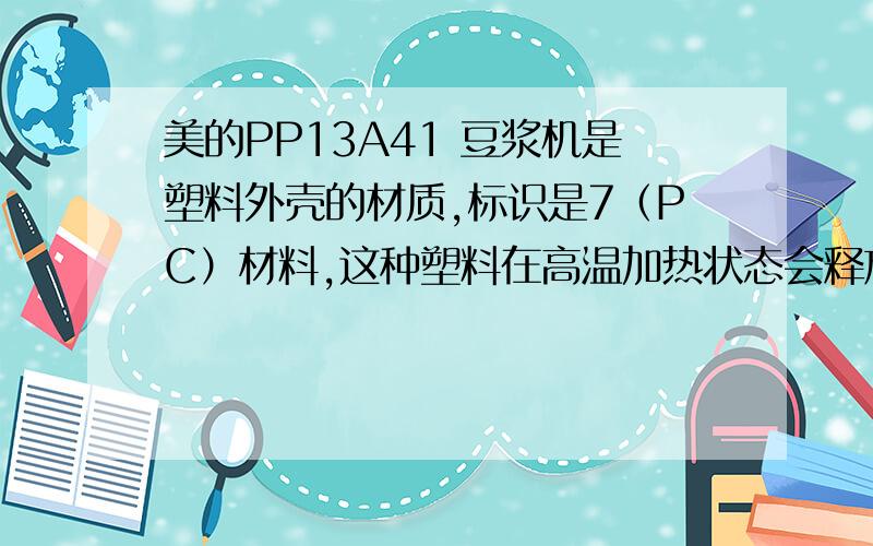 美的PP13A41 豆浆机是塑料外壳的材质,标识是7（PC）材料,这种塑料在高温加热状态会释放出双酚A有毒物质我在大润发超市刚买的美的PP13A41 豆浆机,听说塑料外壳（PC）材质的不好,高温会释放