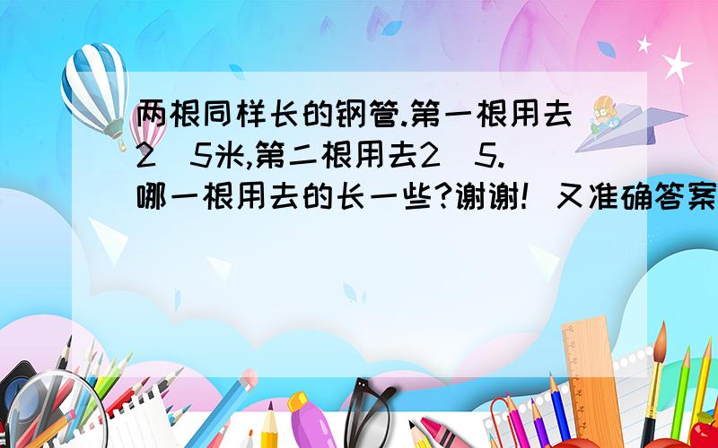 两根同样长的钢管.第一根用去2\5米,第二根用去2\5.哪一根用去的长一些?谢谢！又准确答案吗？为什么是第二根用去的长些