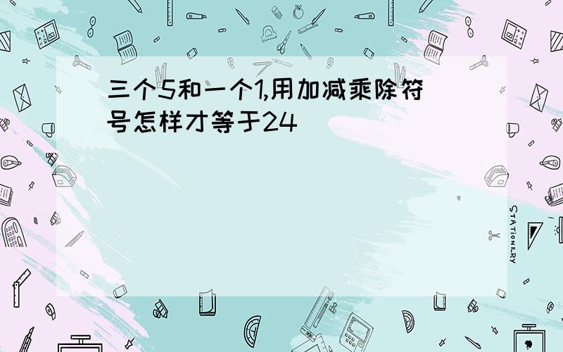 三个5和一个1,用加减乘除符号怎样才等于24