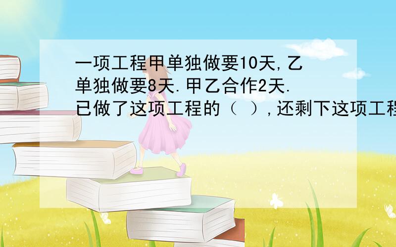 一项工程甲单独做要10天,乙单独做要8天.甲乙合作2天.已做了这项工程的（ ）,还剩下这项工程的( )