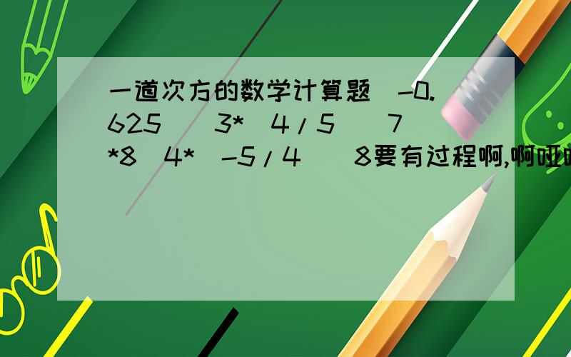 一道次方的数学计算题（-0.625）^3*（4/5）^7*8^4*（-5/4）^8要有过程啊,啊哑哑