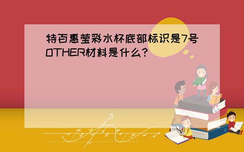 特百惠莹彩水杯底部标识是7号OTHER材料是什么?