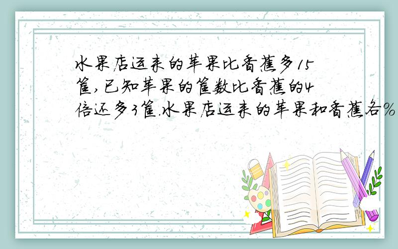 水果店运来的苹果比香蕉多15筐,已知苹果的筐数比香蕉的4倍还多3筐.水果店运来的苹果和香蕉各%