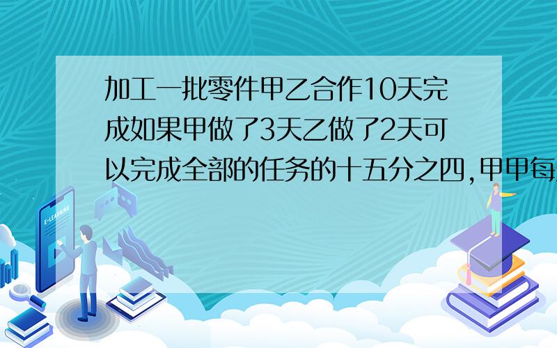 加工一批零件甲乙合作10天完成如果甲做了3天乙做了2天可以完成全部的任务的十五分之四,甲甲每天做15个,这批零件共有多少个?