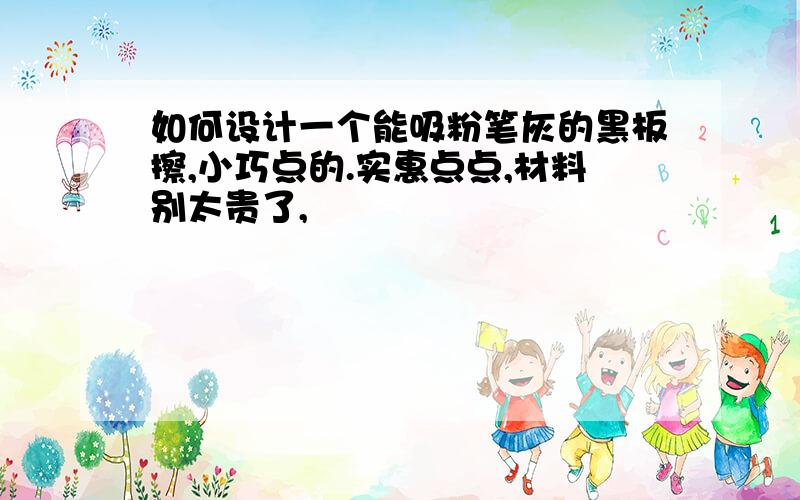 如何设计一个能吸粉笔灰的黑板擦,小巧点的.实惠点点,材料别太贵了,