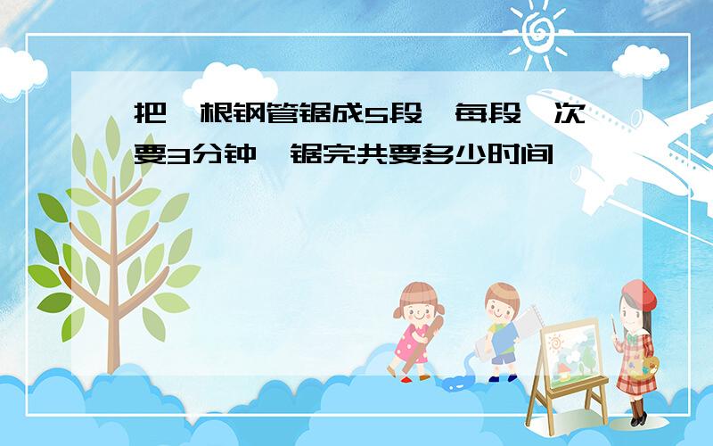 把一根钢管锯成5段,每段一次要3分钟,锯完共要多少时间