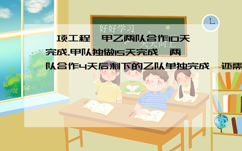 一项工程,甲乙两队合作10天完成.甲队独做15天完成,两队合作4天后剩下的乙队单独完成,还需要几天才能完