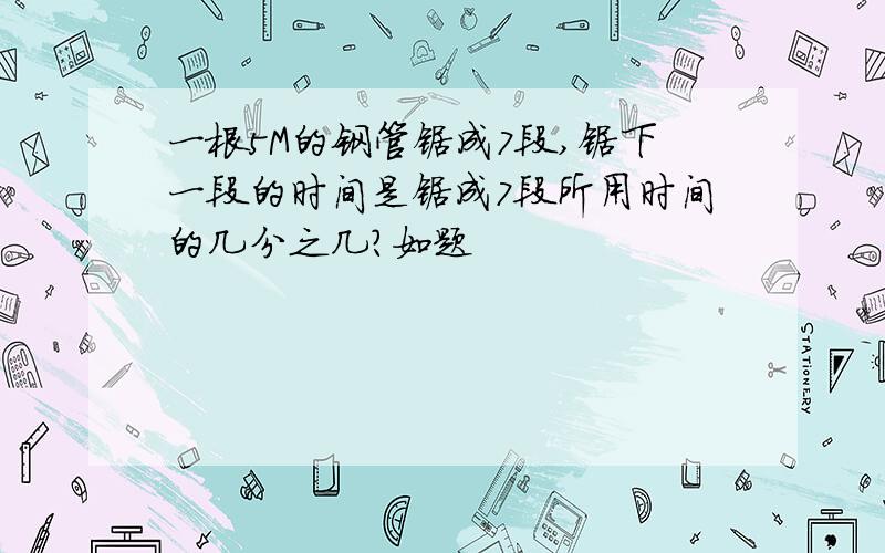 一根5M的钢管锯成7段,锯下一段的时间是锯成7段所用时间的几分之几?如题