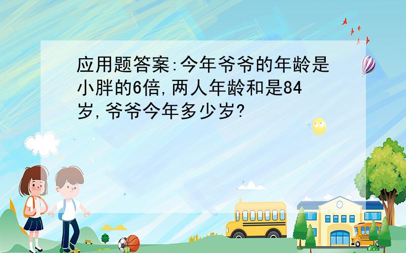 应用题答案:今年爷爷的年龄是小胖的6倍,两人年龄和是84岁,爷爷今年多少岁?