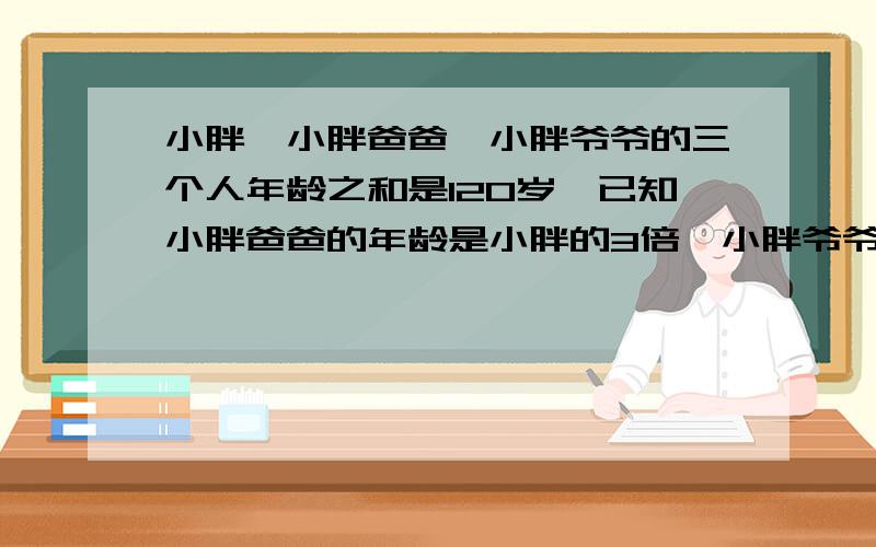 小胖,小胖爸爸,小胖爷爷的三个人年龄之和是120岁,已知小胖爸爸的年龄是小胖的3倍,小胖爷爷的年龄是小胖爸爸的2倍.小胖他们三个人各是击碎?（用方程解）急!