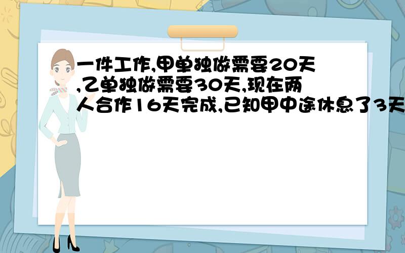 一件工作,甲单独做需要20天,乙单独做需要30天,现在两人合作16天完成,已知甲中途休息了3天,问乙修几天