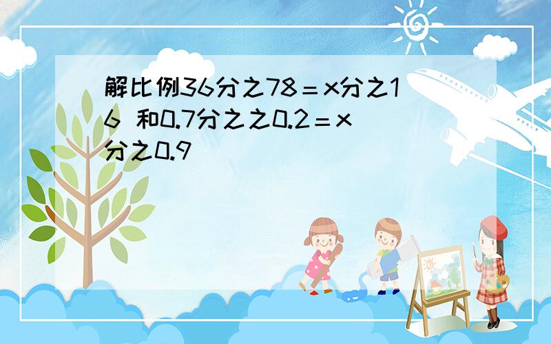 解比例36分之78＝x分之16 和0.7分之之0.2＝x分之0.9