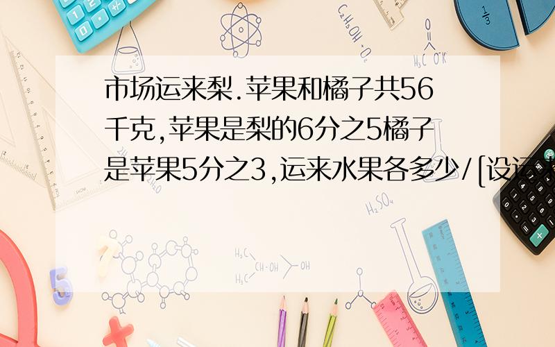 市场运来梨.苹果和橘子共56千克,苹果是梨的6分之5橘子是苹果5分之3,运来水果各多少/[设运来梨y千克