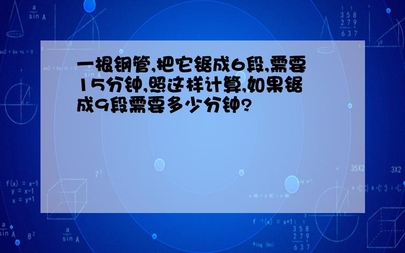 一根钢管,把它锯成6段,需要15分钟,照这样计算,如果锯成9段需要多少分钟?