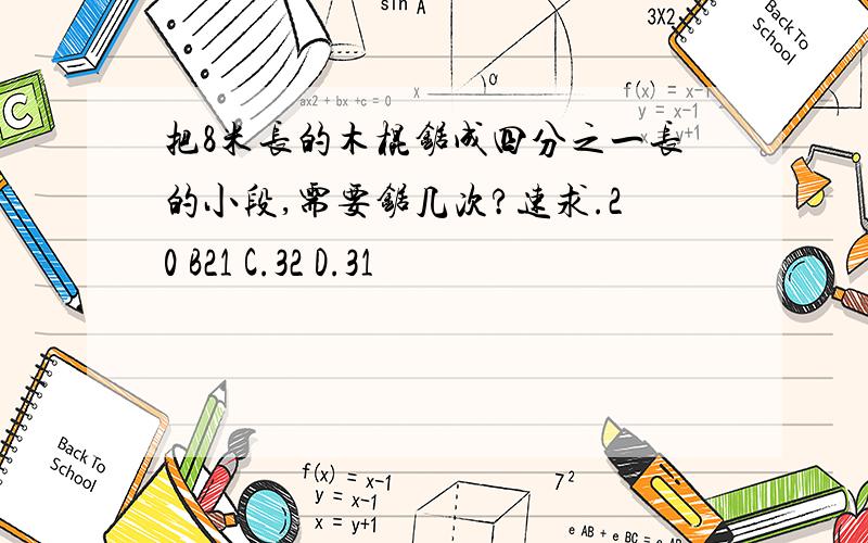 把8米长的木棍锯成四分之一长的小段,需要锯几次?速求.20 B21 C.32 D.31