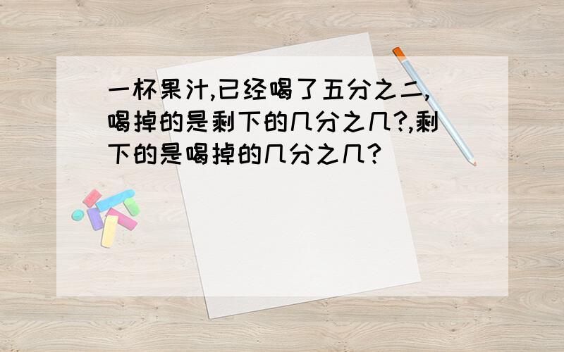 一杯果汁,已经喝了五分之二,喝掉的是剩下的几分之几?,剩下的是喝掉的几分之几?