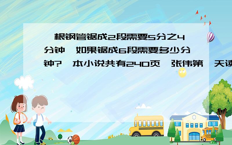 一根钢管锯成2段需要5分之4分钟,如果锯成6段需要多少分钟?一本小说共有240页,张伟第一天读了全书的10分之1,第二天读了余下的8分之1,两天共读了多少页?要算式