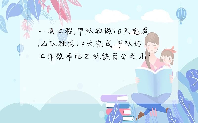 一项工程,甲队独做10天完成,乙队独做16天完成,甲队的工作效率比乙队快百分之几?