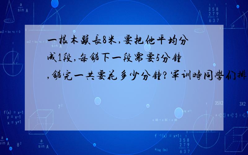 一根木头长8米,要把他平均分成1段,每锯下一段需要5分钟,锯完一共要花多少分钟?军训时同学们排成方阵训练,最外层每边都有16位同学,最外层一共有多少位同学?整个方阵一共有多少位同学?由