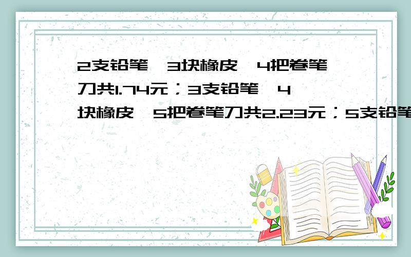 2支铅笔,3块橡皮,4把卷笔刀共1.74元；3支铅笔,4块橡皮,5把卷笔刀共2.23元；5支铅笔,5块橡皮,7把卷笔刀共3.15元.求这三种文具的单价各是多少元?